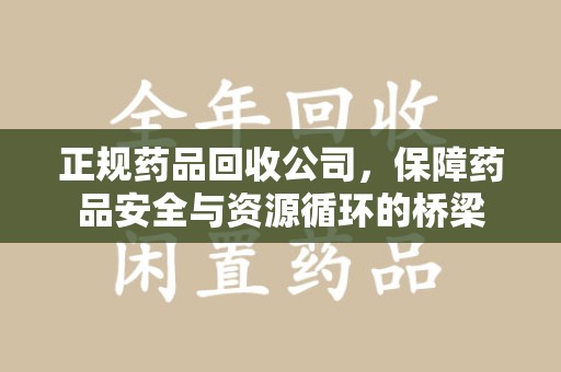 荆州正规药品回收公司，保障药品安全与资源循环的桥梁