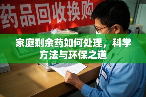 荆州家庭剩余药如何处理，科学方法与环保之道