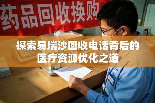 荆州探索易瑞沙回收电话背后的医疗资源优化之道