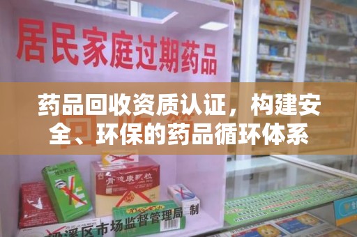 荆州药品回收资质认证，构建安全、环保的药品循环体系