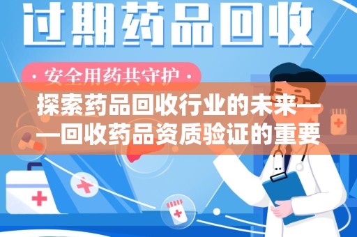 荆州探索药品回收行业的未来——回收药品资质验证的重要性与挑战