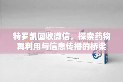 荆州特罗凯回收微信，探索药物再利用与信息传播的桥梁