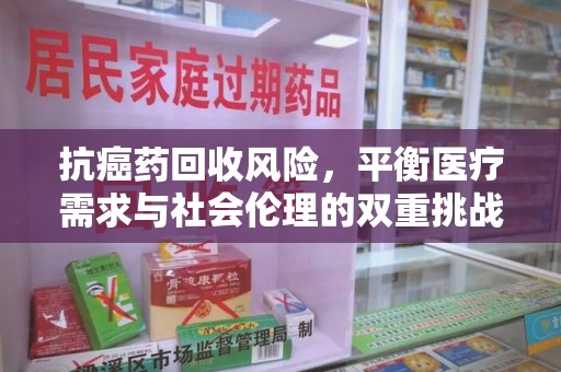荆州抗癌药回收风险，平衡医疗需求与社会伦理的双重挑战