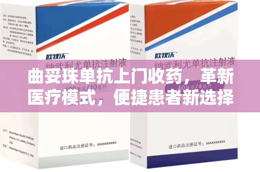 荆州曲妥珠单抗上门收药，革新医疗模式，便捷患者新选择