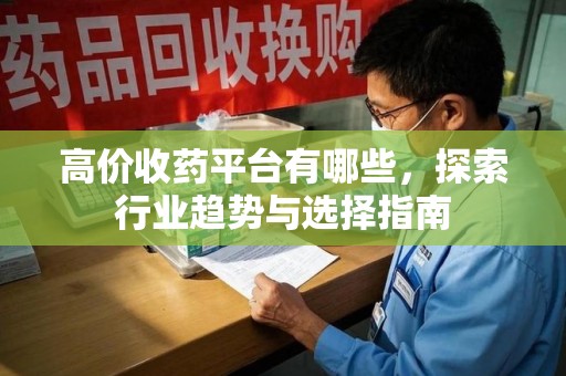 荆州高价收药平台有哪些，探索行业趋势与选择指南