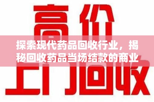 荆州探索现代药品回收行业，揭秘回收药品当场结款的商业奥秘