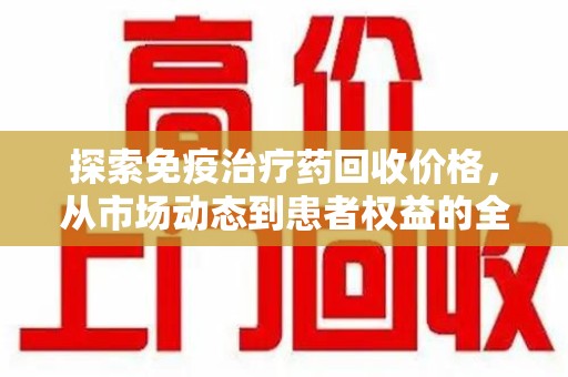 荆州探索免疫治疗药回收价格，从市场动态到患者权益的全面解析