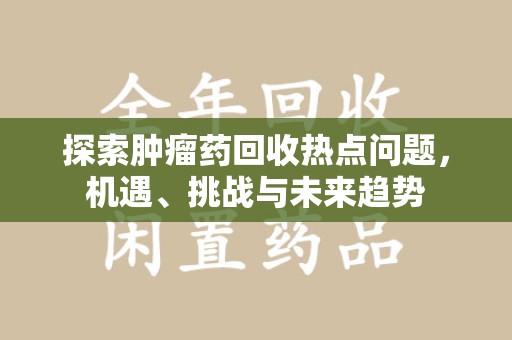 荆州探索肿瘤药回收热点问题，机遇、挑战与未来趋势