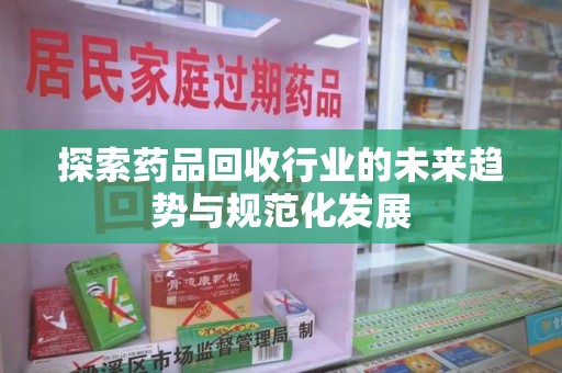 荆州探索药品回收行业的未来趋势与规范化发展