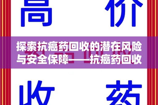 荆州探索抗癌药回收的潜在风险与安全保障——抗癌药回收安全吗？