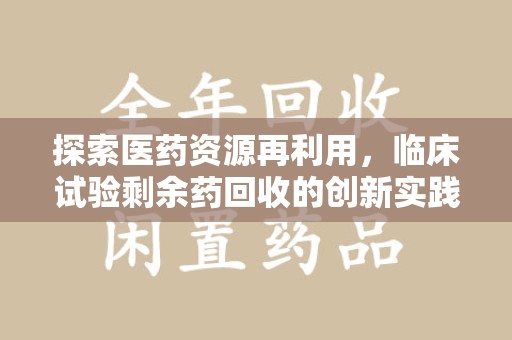 荆州探索医药资源再利用，临床试验剩余药回收的创新实践与社会意义