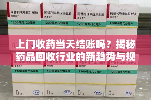 荆州上门收药当天结账吗？揭秘药品回收行业的新趋势与规范