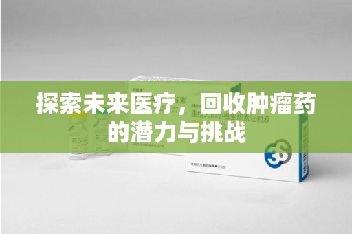 荆州探索未来医疗，回收肿瘤药的潜力与挑战
