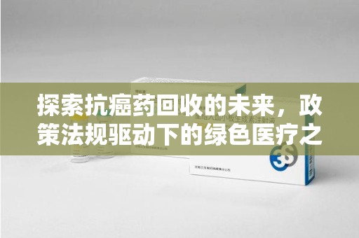 荆州探索抗癌药回收的未来，政策法规驱动下的绿色医疗之路