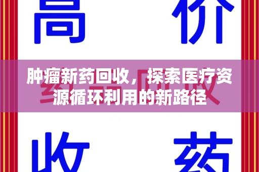荆州肿瘤新药回收，探索医疗资源循环利用的新路径