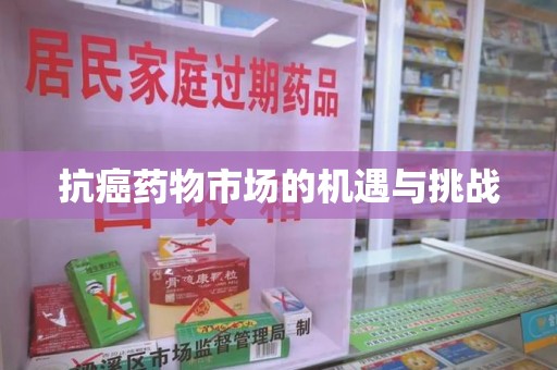 荆州抗癌药物市场的机遇与挑战