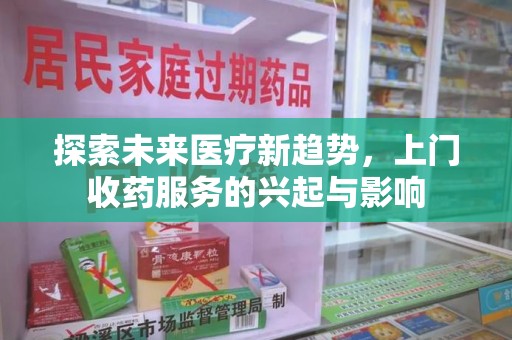 荆州探索未来医疗新趋势，上门收药服务的兴起与影响