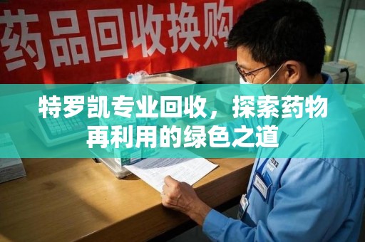 荆州特罗凯专业回收，探索药物再利用的绿色之道