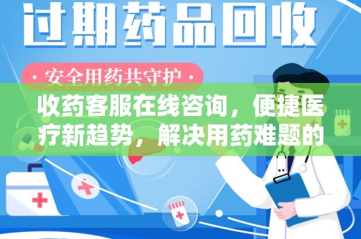 荆州收药客服在线咨询，便捷医疗新趋势，解决用药难题的高效途径