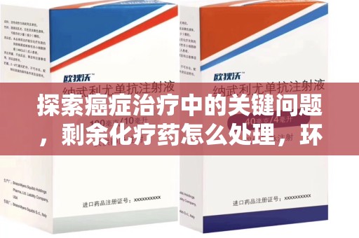 荆州探索癌症治疗中的关键问题，剩余化疗药怎么处理，环保与健康的平衡之道