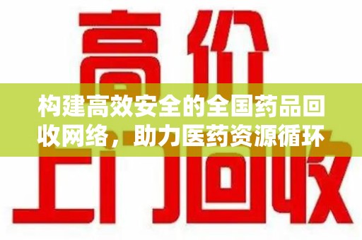 荆州构建高效安全的全国药品回收网络，助力医药资源循环利用