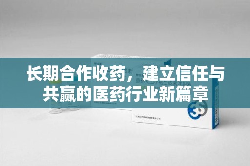 荆州长期合作收药，建立信任与共赢的医药行业新篇章