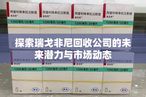 荆州探索瑞戈非尼回收公司的未来潜力与市场动态