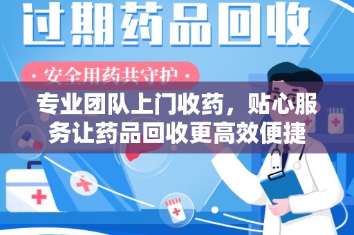 荆州专业团队上门收药，贴心服务让药品回收更高效便捷