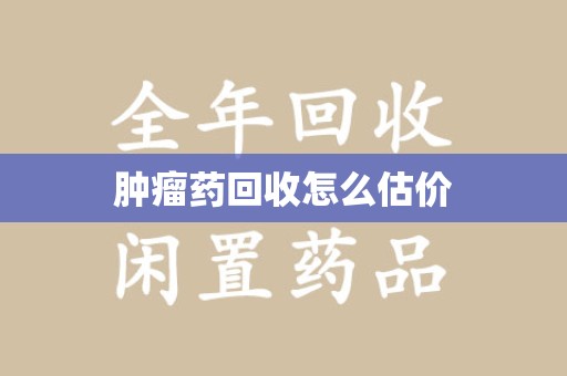 荆州肿瘤药回收怎么估价