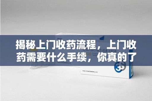 荆州揭秘上门收药流程，上门收药需要什么手续，你真的了解吗？