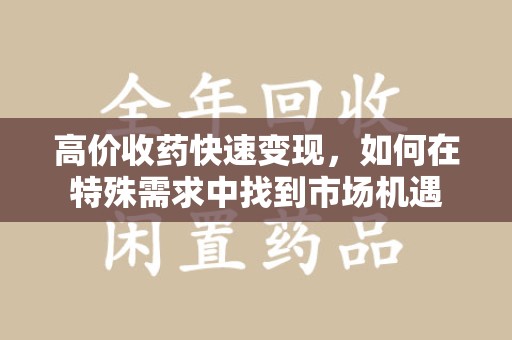 荆州高价收药快速变现，如何在特殊需求中找到市场机遇