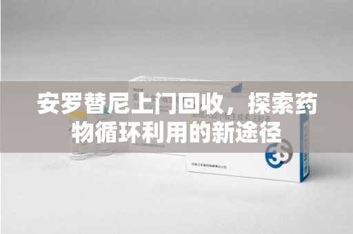 荆州安罗替尼上门回收，探索药物循环利用的新途径