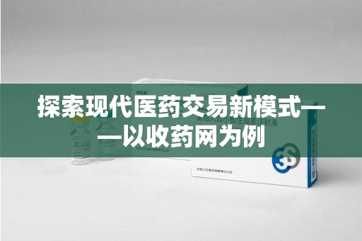 荆州探索现代医药交易新模式——以收药网为例