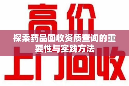 荆州探索药品回收资质查询的重要性与实践方法