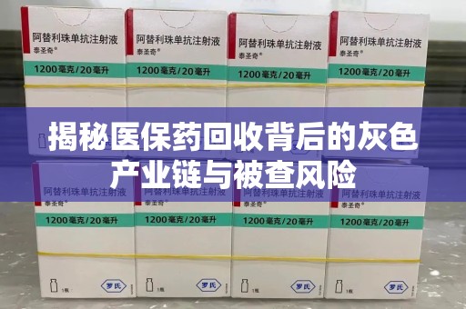 荆州揭秘医保药回收背后的灰色产业链与被查风险