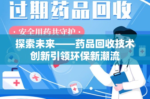 荆州探索未来——药品回收技术创新引领环保新潮流