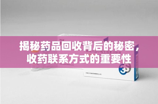 荆州揭秘药品回收背后的秘密，收药联系方式的重要性