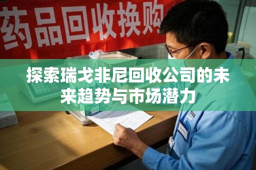 荆州探索瑞戈非尼回收公司的未来趋势与市场潜力