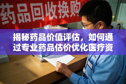 荆州揭秘药品价值评估，如何通过专业药品估价优化医疗资源分配