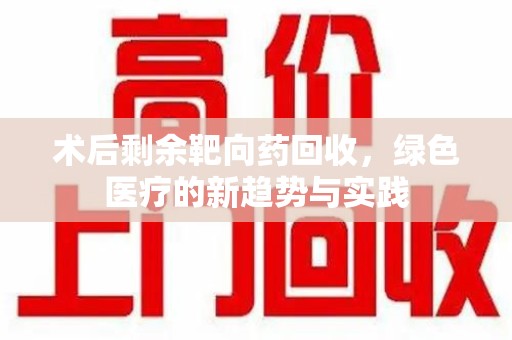 荆州术后剩余靶向药回收，绿色医疗的新趋势与实践