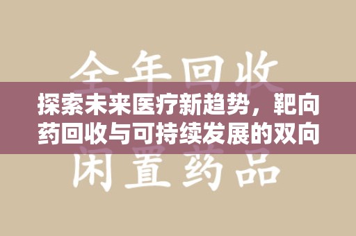 荆州探索未来医疗新趋势，靶向药回收与可持续发展的双向奔赴