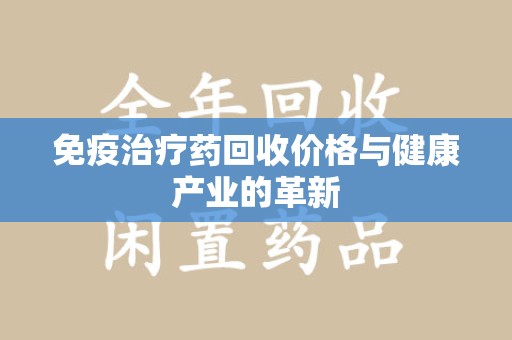 荆州免疫治疗药回收价格与健康产业的革新
