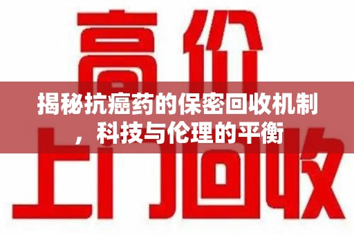 荆州揭秘抗癌药的保密回收机制，科技与伦理的平衡