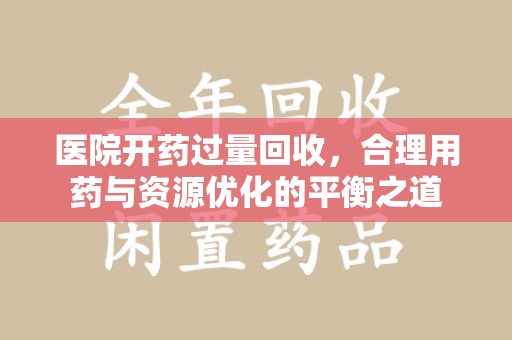 荆州医院开药过量回收，合理用药与资源优化的平衡之道