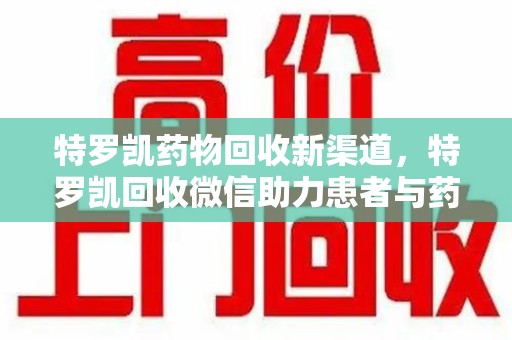 荆州特罗凯药物回收新渠道，特罗凯回收微信助力患者与药商双赢