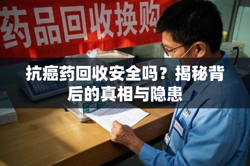 荆州抗癌药回收安全吗？揭秘背后的真相与隐患