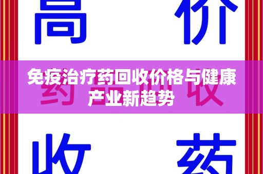 荆州免疫治疗药回收价格与健康产业新趋势