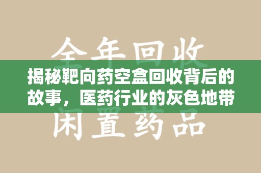 荆州揭秘靶向药空盒回收背后的故事，医药行业的灰色地带