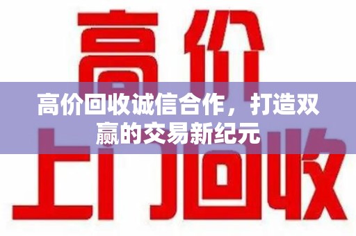 荆州高价回收诚信合作，打造双赢的交易新纪元
