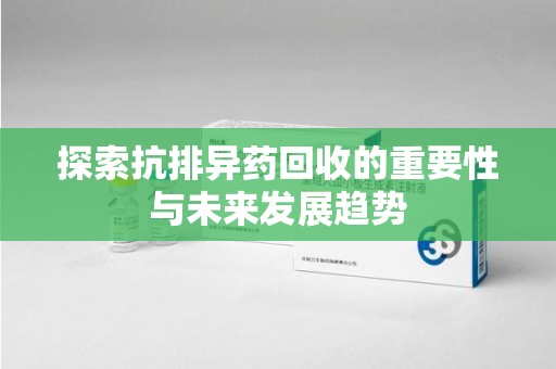 荆州探索抗排异药回收的重要性与未来发展趋势